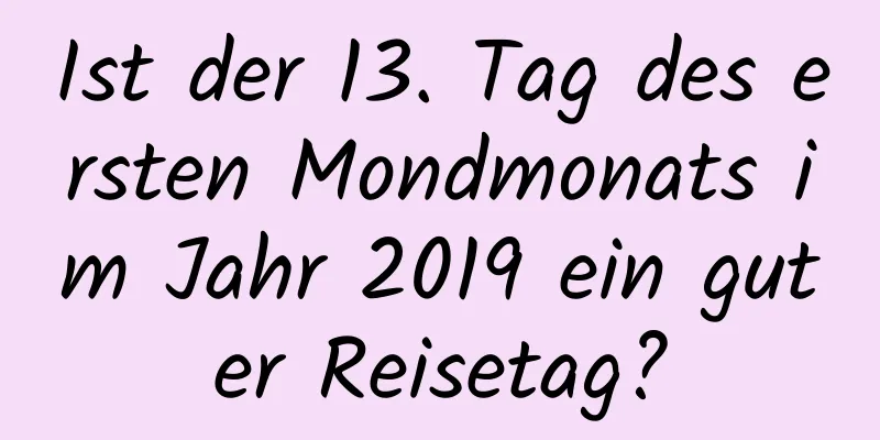 Ist der 13. Tag des ersten Mondmonats im Jahr 2019 ein guter Reisetag?