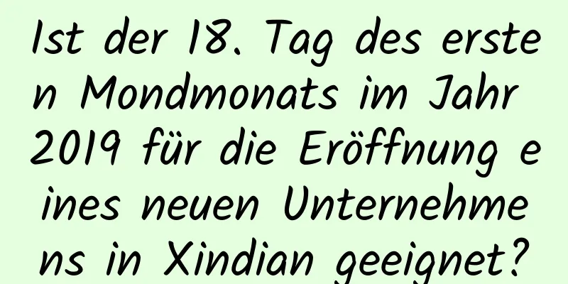 Ist der 18. Tag des ersten Mondmonats im Jahr 2019 für die Eröffnung eines neuen Unternehmens in Xindian geeignet?