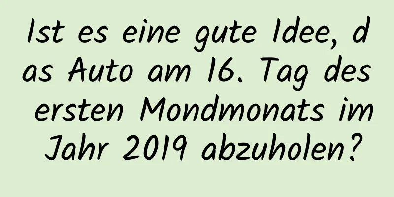 Ist es eine gute Idee, das Auto am 16. Tag des ersten Mondmonats im Jahr 2019 abzuholen?