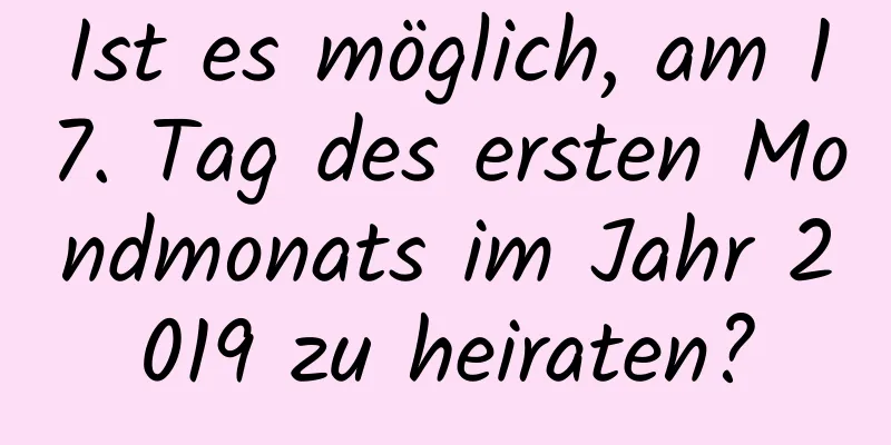 Ist es möglich, am 17. Tag des ersten Mondmonats im Jahr 2019 zu heiraten?