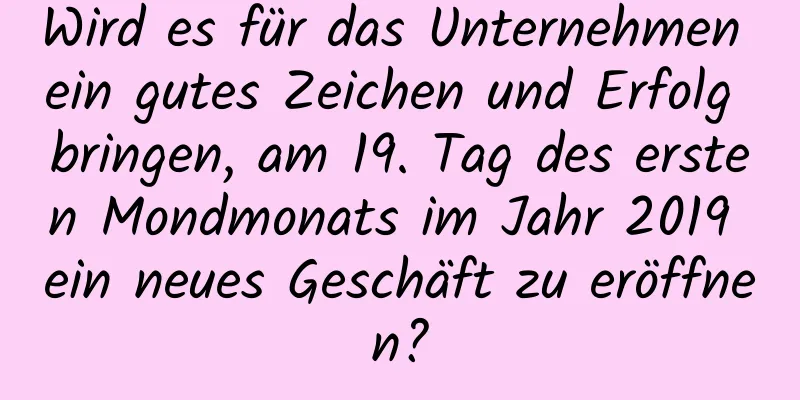 Wird es für das Unternehmen ein gutes Zeichen und Erfolg bringen, am 19. Tag des ersten Mondmonats im Jahr 2019 ein neues Geschäft zu eröffnen?