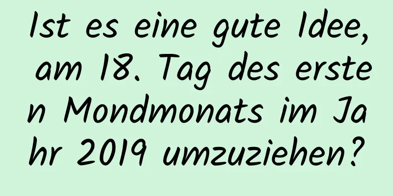 Ist es eine gute Idee, am 18. Tag des ersten Mondmonats im Jahr 2019 umzuziehen?