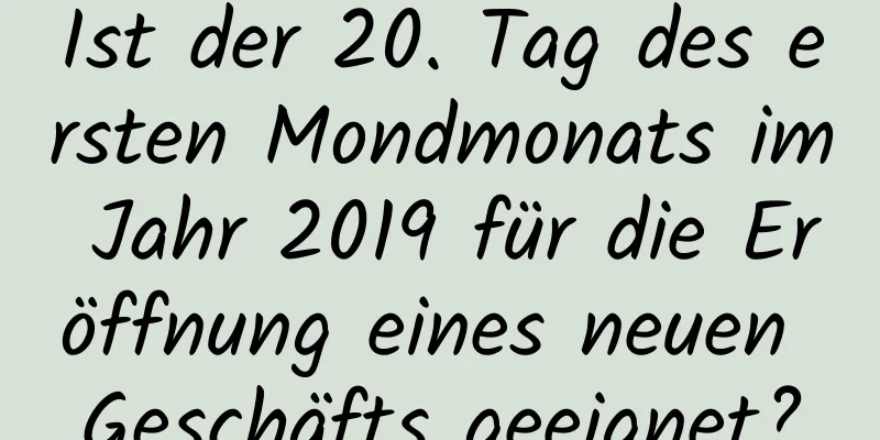 Ist der 20. Tag des ersten Mondmonats im Jahr 2019 für die Eröffnung eines neuen Geschäfts geeignet?