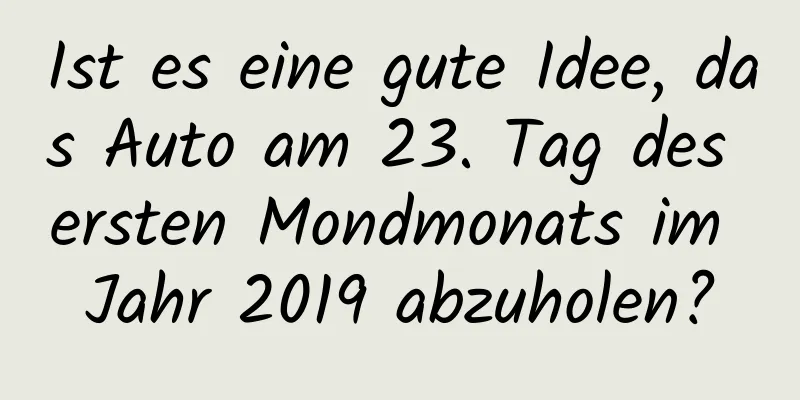 Ist es eine gute Idee, das Auto am 23. Tag des ersten Mondmonats im Jahr 2019 abzuholen?