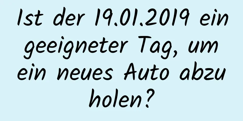 Ist der 19.01.2019 ein geeigneter Tag, um ein neues Auto abzuholen?