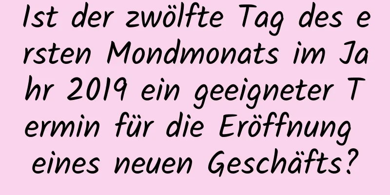 Ist der zwölfte Tag des ersten Mondmonats im Jahr 2019 ein geeigneter Termin für die Eröffnung eines neuen Geschäfts?