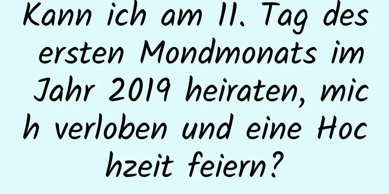 Kann ich am 11. Tag des ersten Mondmonats im Jahr 2019 heiraten, mich verloben und eine Hochzeit feiern?