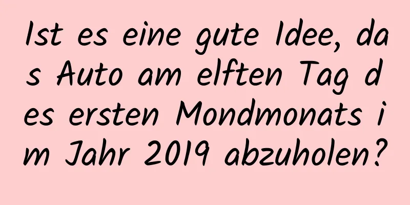 Ist es eine gute Idee, das Auto am elften Tag des ersten Mondmonats im Jahr 2019 abzuholen?