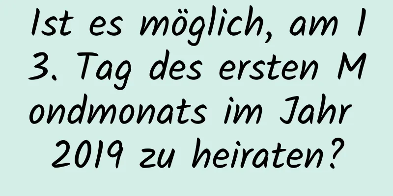 Ist es möglich, am 13. Tag des ersten Mondmonats im Jahr 2019 zu heiraten?