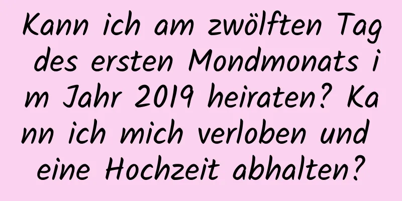 Kann ich am zwölften Tag des ersten Mondmonats im Jahr 2019 heiraten? Kann ich mich verloben und eine Hochzeit abhalten?