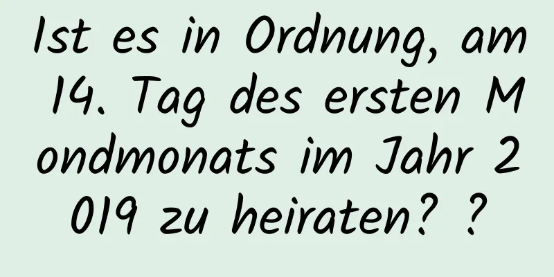 Ist es in Ordnung, am 14. Tag des ersten Mondmonats im Jahr 2019 zu heiraten? ?