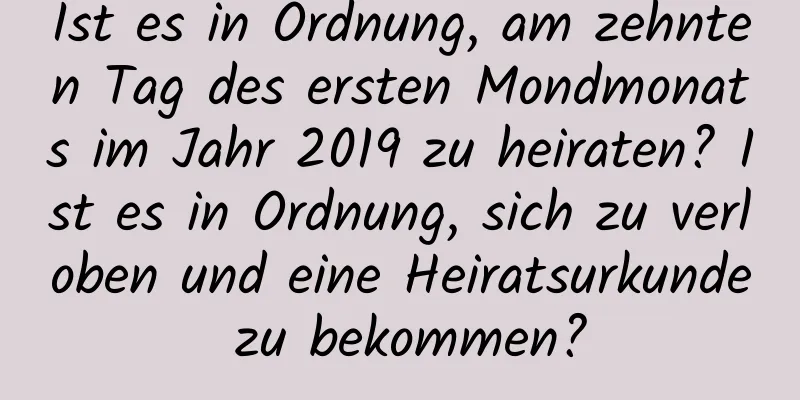 Ist es in Ordnung, am zehnten Tag des ersten Mondmonats im Jahr 2019 zu heiraten? Ist es in Ordnung, sich zu verloben und eine Heiratsurkunde zu bekommen?