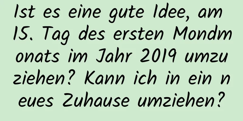 Ist es eine gute Idee, am 15. Tag des ersten Mondmonats im Jahr 2019 umzuziehen? Kann ich in ein neues Zuhause umziehen?