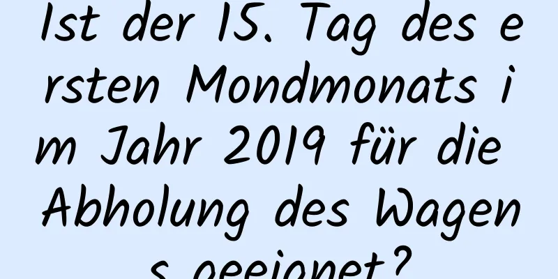 Ist der 15. Tag des ersten Mondmonats im Jahr 2019 für die Abholung des Wagens geeignet?