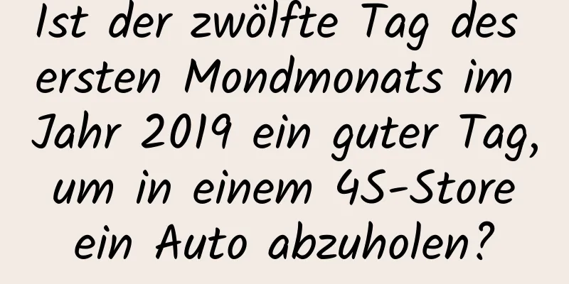 Ist der zwölfte Tag des ersten Mondmonats im Jahr 2019 ein guter Tag, um in einem 4S-Store ein Auto abzuholen?