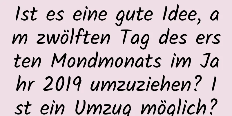 Ist es eine gute Idee, am zwölften Tag des ersten Mondmonats im Jahr 2019 umzuziehen? Ist ein Umzug möglich?