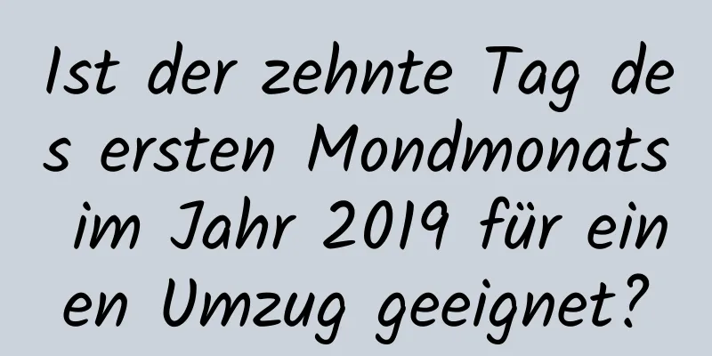 Ist der zehnte Tag des ersten Mondmonats im Jahr 2019 für einen Umzug geeignet?