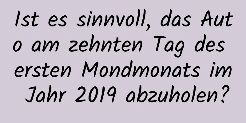 Ist es sinnvoll, das Auto am zehnten Tag des ersten Mondmonats im Jahr 2019 abzuholen?