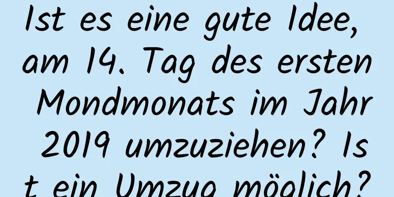 Ist es eine gute Idee, am 14. Tag des ersten Mondmonats im Jahr 2019 umzuziehen? Ist ein Umzug möglich?