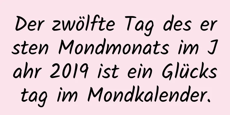 Der zwölfte Tag des ersten Mondmonats im Jahr 2019 ist ein Glückstag im Mondkalender.