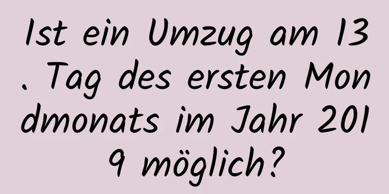 Ist ein Umzug am 13. Tag des ersten Mondmonats im Jahr 2019 möglich?