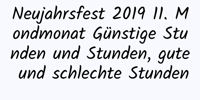 Neujahrsfest 2019 11. Mondmonat Günstige Stunden und Stunden, gute und schlechte Stunden