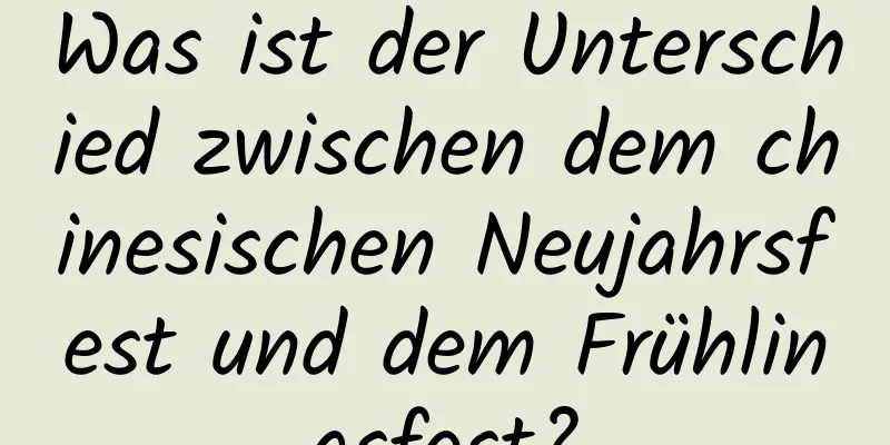 Was ist der Unterschied zwischen dem chinesischen Neujahrsfest und dem Frühlingsfest?