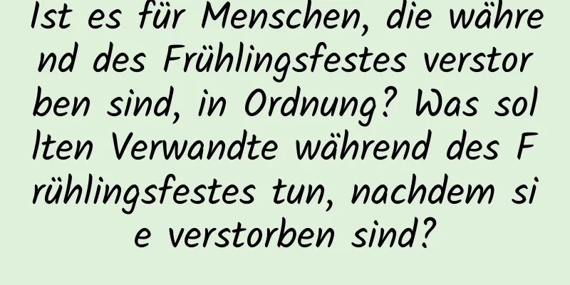 Ist es für Menschen, die während des Frühlingsfestes verstorben sind, in Ordnung? Was sollten Verwandte während des Frühlingsfestes tun, nachdem sie verstorben sind?