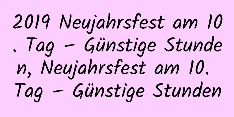 2019 Neujahrsfest am 10. Tag – Günstige Stunden, Neujahrsfest am 10. Tag – Günstige Stunden