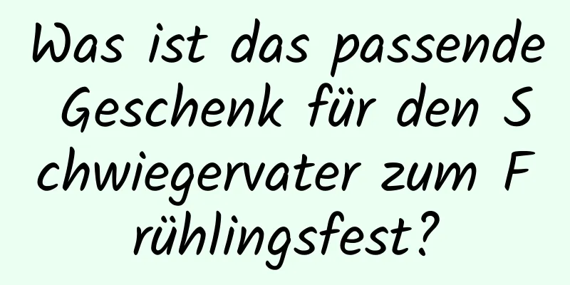 Was ist das passende Geschenk für den Schwiegervater zum Frühlingsfest?