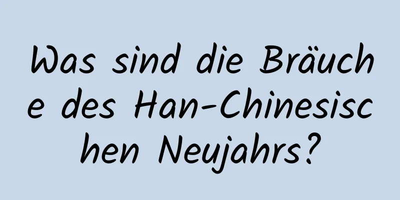 Was sind die Bräuche des Han-Chinesischen Neujahrs?