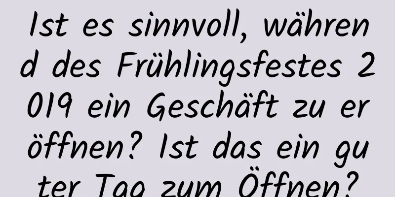 Ist es sinnvoll, während des Frühlingsfestes 2019 ein Geschäft zu eröffnen? Ist das ein guter Tag zum Öffnen?