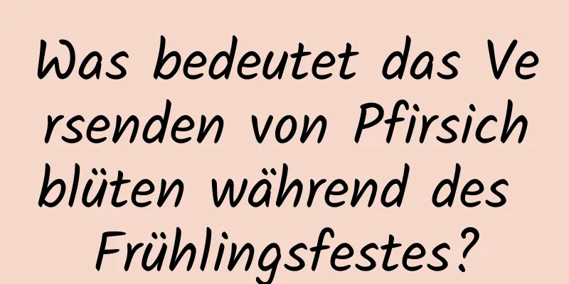 Was bedeutet das Versenden von Pfirsichblüten während des Frühlingsfestes?