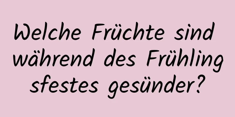 Welche Früchte sind während des Frühlingsfestes gesünder?