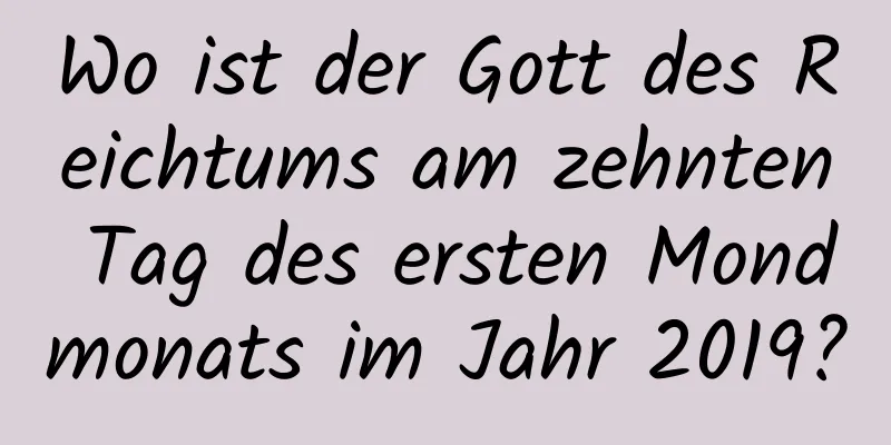 Wo ist der Gott des Reichtums am zehnten Tag des ersten Mondmonats im Jahr 2019?