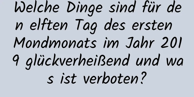 Welche Dinge sind für den elften Tag des ersten Mondmonats im Jahr 2019 glückverheißend und was ist verboten?