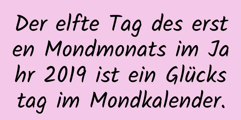 Der elfte Tag des ersten Mondmonats im Jahr 2019 ist ein Glückstag im Mondkalender.