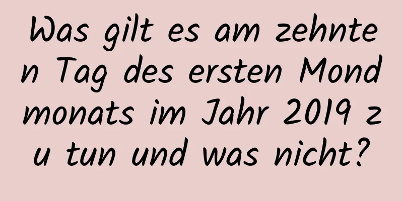 Was gilt es am zehnten Tag des ersten Mondmonats im Jahr 2019 zu tun und was nicht?