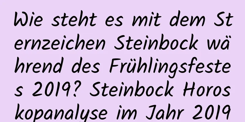 Wie steht es mit dem Sternzeichen Steinbock während des Frühlingsfestes 2019? Steinbock Horoskopanalyse im Jahr 2019