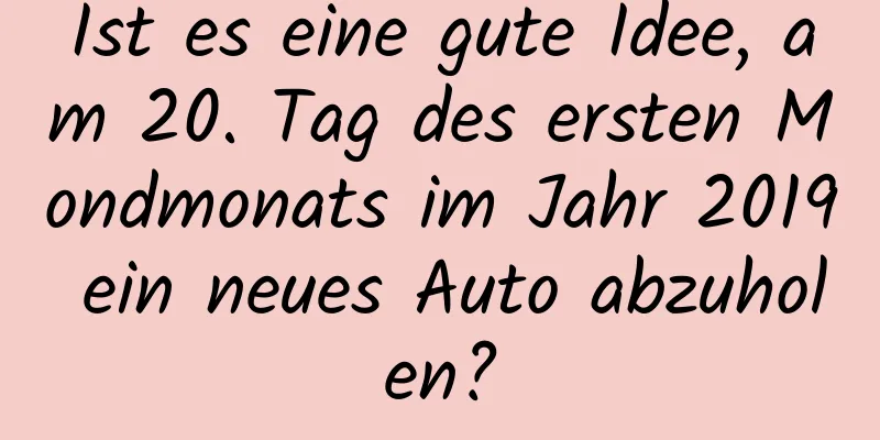 Ist es eine gute Idee, am 20. Tag des ersten Mondmonats im Jahr 2019 ein neues Auto abzuholen?