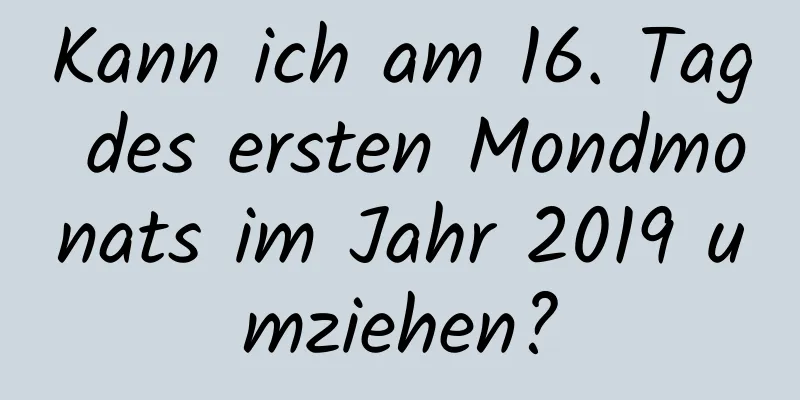 Kann ich am 16. Tag des ersten Mondmonats im Jahr 2019 umziehen?