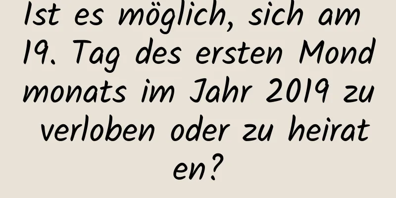 Ist es möglich, sich am 19. Tag des ersten Mondmonats im Jahr 2019 zu verloben oder zu heiraten?