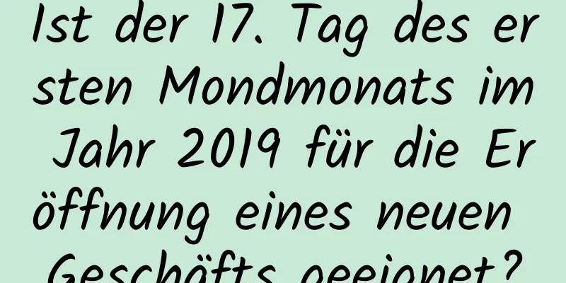 Ist der 17. Tag des ersten Mondmonats im Jahr 2019 für die Eröffnung eines neuen Geschäfts geeignet?