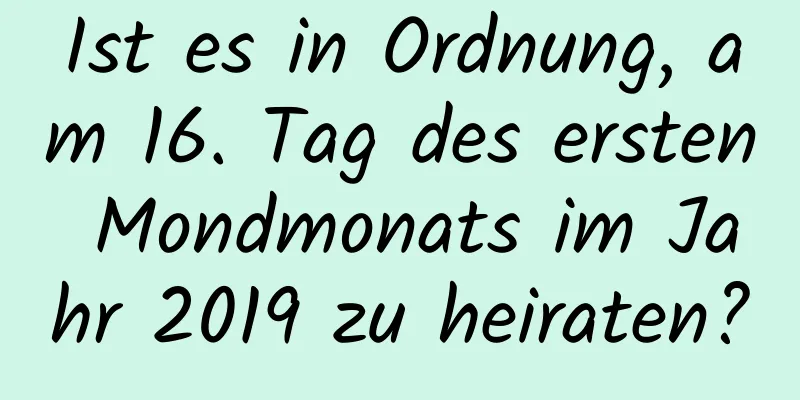 Ist es in Ordnung, am 16. Tag des ersten Mondmonats im Jahr 2019 zu heiraten?