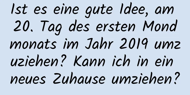 Ist es eine gute Idee, am 20. Tag des ersten Mondmonats im Jahr 2019 umzuziehen? Kann ich in ein neues Zuhause umziehen?