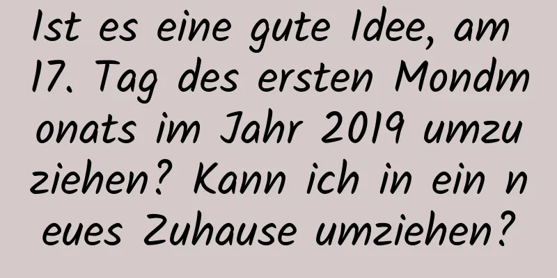 Ist es eine gute Idee, am 17. Tag des ersten Mondmonats im Jahr 2019 umzuziehen? Kann ich in ein neues Zuhause umziehen?