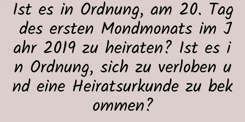 Ist es in Ordnung, am 20. Tag des ersten Mondmonats im Jahr 2019 zu heiraten? Ist es in Ordnung, sich zu verloben und eine Heiratsurkunde zu bekommen?