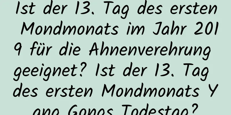 Ist der 13. Tag des ersten Mondmonats im Jahr 2019 für die Ahnenverehrung geeignet? Ist der 13. Tag des ersten Mondmonats Yang Gongs Todestag?