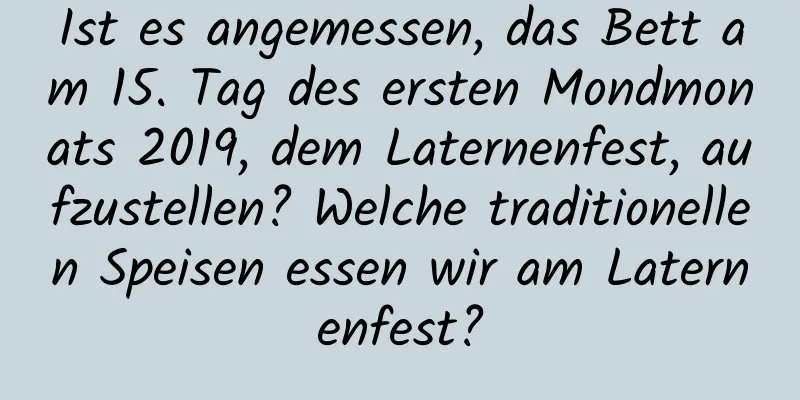 Ist es angemessen, das Bett am 15. Tag des ersten Mondmonats 2019, dem Laternenfest, aufzustellen? Welche traditionellen Speisen essen wir am Laternenfest?