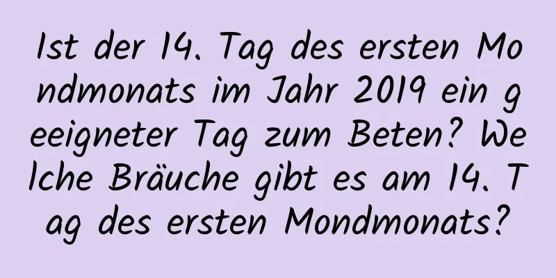 Ist der 14. Tag des ersten Mondmonats im Jahr 2019 ein geeigneter Tag zum Beten? Welche Bräuche gibt es am 14. Tag des ersten Mondmonats?